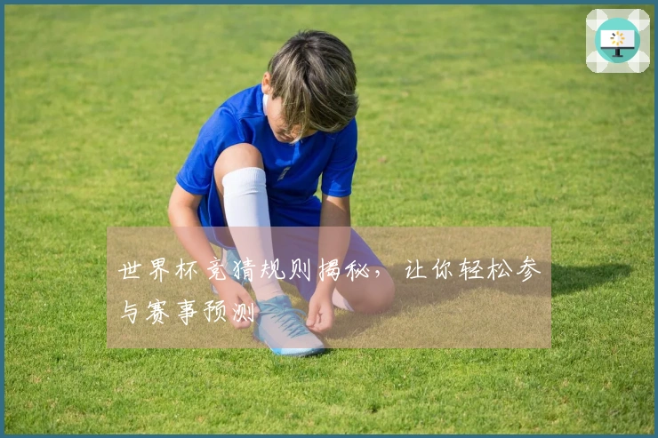 世界杯竞猜规则揭秘，让你轻松参与赛事预测