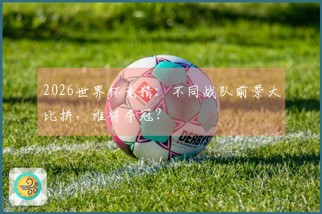 2026世界杯竞猜：不同战队前景大比拼，谁将夺冠？