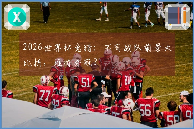 2026世界杯竞猜：不同战队前景大比拼，谁将夺冠？