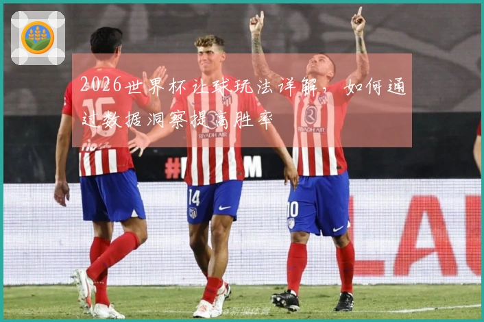 2026世界杯让球玩法详解，如何通过数据洞察提高胜率