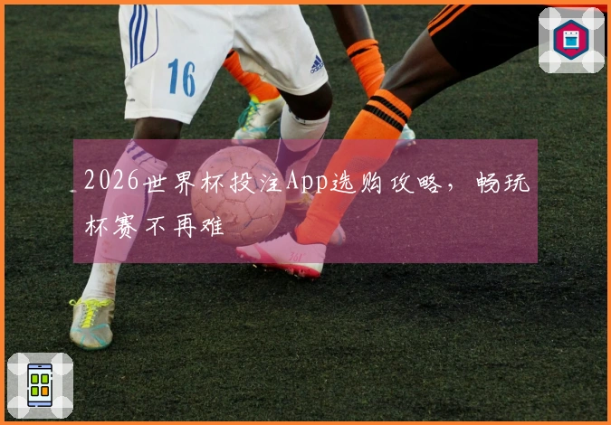 2026世界杯投注App选购攻略，畅玩杯赛不再难