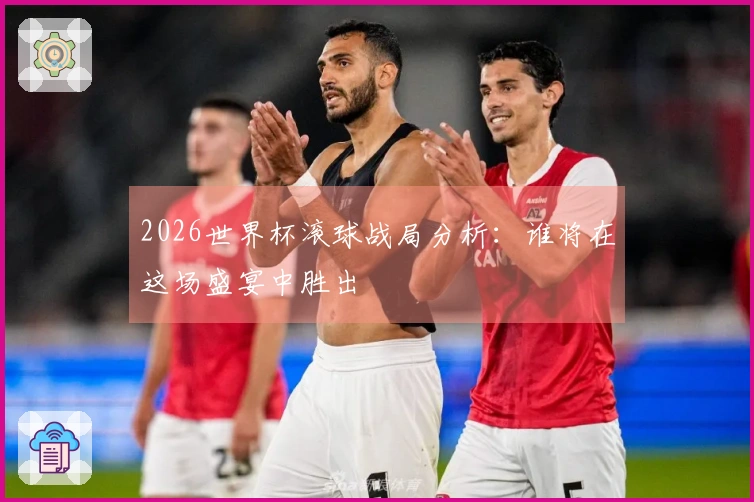 2026世界杯滚球战局分析：谁将在这场盛宴中胜出