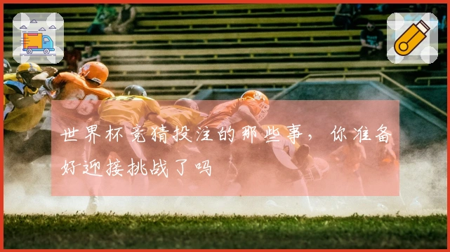 世界杯竞猜投注的那些事，你准备好迎接挑战了吗