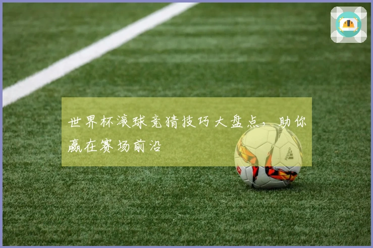 世界杯滚球竞猜技巧大盘点，助你赢在赛场前沿