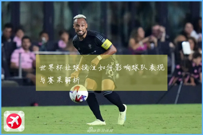 世界杯让球投注如何影响球队表现与赛果解析